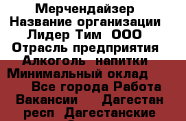 Мерчендайзер › Название организации ­ Лидер Тим, ООО › Отрасль предприятия ­ Алкоголь, напитки › Минимальный оклад ­ 5 000 - Все города Работа » Вакансии   . Дагестан респ.,Дагестанские Огни г.